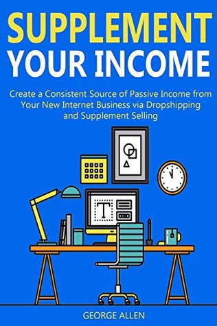 Read SUPPLEMENT YOUR INCOME (2 in 1 bundle): Create a Consistent Source of Passive Income from Your New Internet Business via Dropshipping and Supplement Selling - George Allen file in ePub