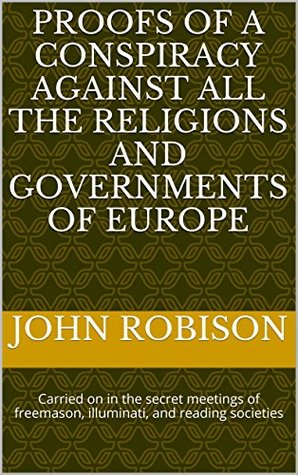 Read online Proofs of a Conspiracy against all the Religions and Governments of Europe: Carried on in the secret meetings of freemason, illuminati, and reading societies - John Robison file in PDF