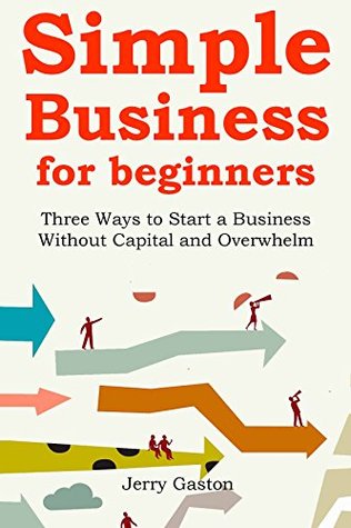 Read online Simple Business for Beginners (2016): Three Ways to Start a Business Without Capital and Overwhelm - Jerry Gaston | PDF