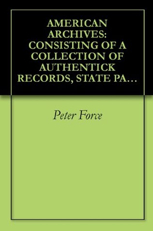 Download AMERICAN ARCHIVES: CONSISTING OF A COLLECTION OF AUTHENTICK RECORDS, STATE PAPERS, DEBATES, AND LETTERS AND OTHER NOTICES OF PUBLICK AFFAIRS, THE WHOLE  OF AN ACT OF CONGRESS ([1837-53]) Volume: 3 - Peter Force | ePub