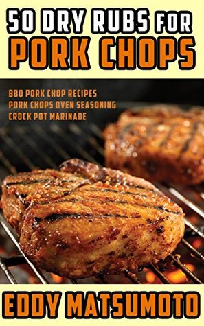 Read online 50 Dry Rubs for Pork Chops: BBQ Pork Chop Recipes, Pork Chops Oven Seasoning, Crock Pot Marinade - Eddy Matsumoto | PDF
