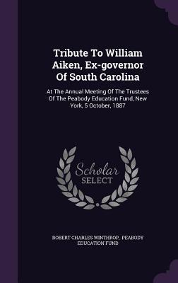 Download Tribute to William Aiken, Ex-Governor of South Carolina: At the Annual Meeting of the Trustees of the Peabody Education Fund, New York, 5 October, 1887 - Robert Charles Winthrop | PDF