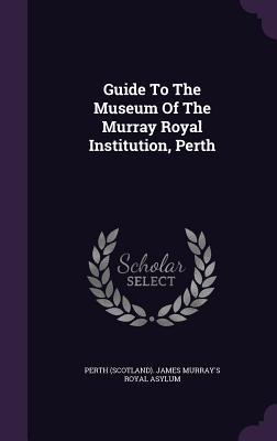 Read Guide to the Museum of the Murray Royal Institution, Perth - Perth (Scotland) James Murray's Royal a file in PDF