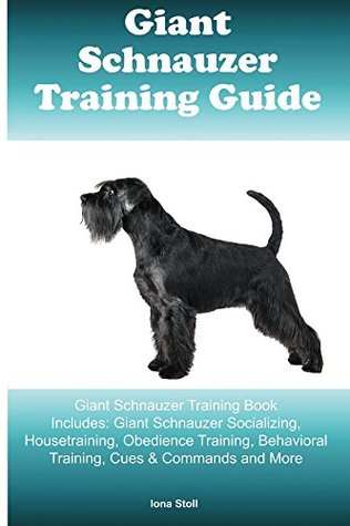 Download Giant Schnauzer Training Guide Giant Schnauzer Training Book Includes: Giant Schnauzer Socializing, Housetraining, Obedience Training, Behavioral Training, Cues & Commands and More - Iona Stoll file in PDF