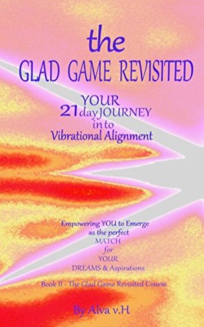 Download The Glad Game Revisited - Your 21 Day Journey into Vibrational Alignment Volume II:The Glad Game Revisited Course - Alva V.H. file in PDF