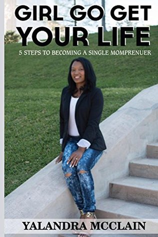Download Girl, Go Get Your Life: 5 Steps To Becoming A Single Momprenuer - Yalandra McClain | PDF