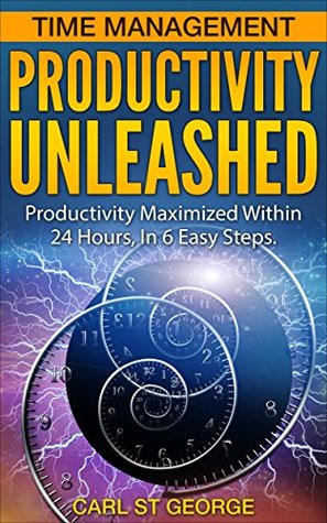 Read online Time Management: Productivity Unleashed - Productivity Maximized Within 24hrs In 6 Easy Steps. (Productivity, Time Management, Organization, Stress, Anxiety, Success, Focus, Procrastination) - Carl St George file in ePub