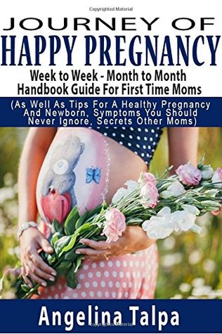 Read Journey of Happy Pregnancy: Week to Week - Month to Month Handbook Guide For First Time Moms (As Well As Tips For A Healthy Pregnancy And Newborn,  You Should Never Ignore, Secrets Other Moms) - Angelina Talpa | PDF