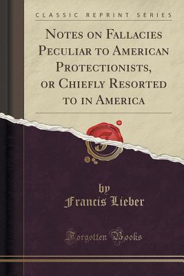 Read Notes on Fallacies Peculiar to American Protectionists, or Chiefly Resorted to in America (Classic Reprint) - Francis Lieber file in PDF