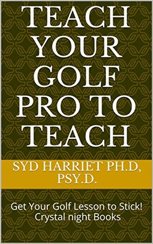 Read TEACH YOUR GOLF PRO TO TEACH: Get Your Golf Lesson to Stick! Crystal night Books - Dr. Syd Harriet | ePub