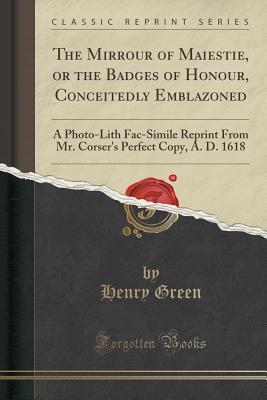 Read The Mirrour of Maiestie, or the Badges of Honour, Conceitedly Emblazoned: A Photo-Lith Fac-Simile Reprint from Mr. Corser's Perfect Copy, A. D. 1618 (Classic Reprint) - Henry Green | PDF