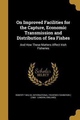 Download On Improved Facilities for the Capture, Economic Transmission and Distribution of Sea Fishes: And How These Matters Affect Irish Fisheries - Robert F. Walsh | ePub