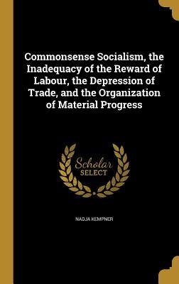 Read online Commonsense Socialism, the Inadequacy of the Reward of Labour, the Depression of Trade, and the Organization of Material Progress - Nadja Kempner | ePub