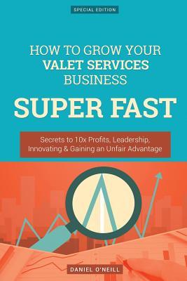 Download How to Grow Your Valet Services Business Super Fast: Secrets to 10x Profits, Leadership, Innovation & Gaining an Unfair Advantage - Daniel O'Neill file in PDF