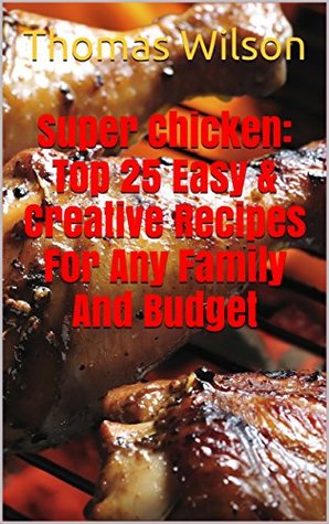 Read Super Chicken: Top 25 Easy & Creative Recipes For Any Family And Budget - Thomas Wilson file in ePub
