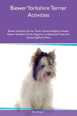 Read Biewer Yorkshire Terrier Activities Biewer Yorkshire Terrier Tricks, Games & Agility Includes: Biewer Yorkshire Terrier Beginner to Advanced Tricks, Fun Games, Agility & More - Dan Fraser | PDF