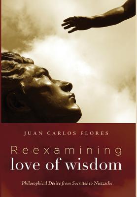 Read online Reexamining Love of Wisdom: Philosophical Desire from Socrates to Nietzsche - Juan Carlos Flores | PDF