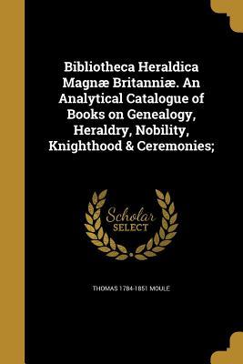 Download Bibliotheca Heraldica Magnae Britanniae. an Analytical Catalogue of Books on Genealogy, Heraldry, Nobility, Knighthood & Ceremonies; - Thomas Moule file in PDF