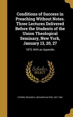 Read Conditions of Success in Preaching Without Notes. Three Lectures Delivered Before the Students of the Union Theological Seminary, New York, January 13, 20, 27: 1875; With an Appendix - Richard Salter Storrs file in PDF