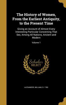 Read The History of Women, from the Earliest Antiquity, to the Present Time: Giving an Account of Almost Every Interesting Particular Concerning That Sex, Among All Nations, Ancient and Modern; Volume 1 - William Alexander file in ePub