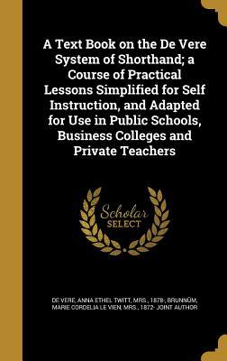 Read A Text Book on the de Vere System of Shorthand; A Course of Practical Lessons Simplified for Self Instruction, and Adapted for Use in Public Schools, Business Colleges and Private Teachers - Anna Ethel Twitt De Vere | PDF