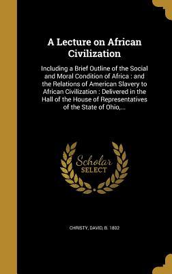 Read online A Lecture on African Civilization: Including a Brief Outline of the Social and Moral Condition of Africa: And the Relations of American Slavery to African Civilization: Delivered in the Hall of the House of Representatives of the State of Ohio - David Christy file in ePub