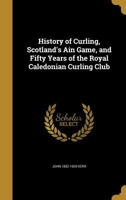 Read online History of Curling, Scotland's Ain Game, and Fifty Years of the Royal Caledonian Curling Club - John 1852-1920 Kerr | PDF