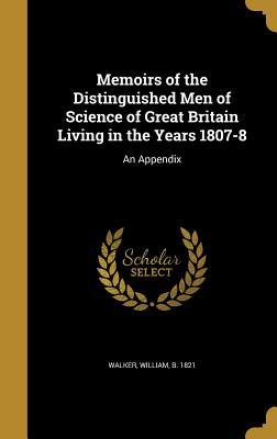Download Memoirs of the Distinguished Men of Science of Great Britain Living in the Years 1807-8: An Appendix - William Walker | PDF