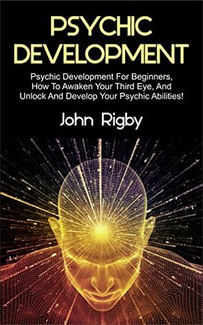 Read Psychic Development: Psychic Development for Beginners, How to Awaken your Third Eye, and Unlock and Develop your Psychic Abilities! - John Rigby file in ePub