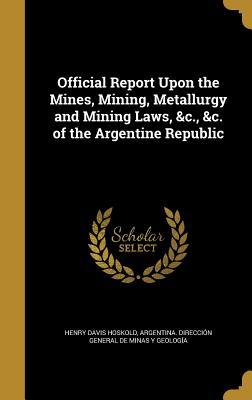 Read Official Report Upon the Mines, Mining, Metallurgy and Mining Laws, &C., &C. of the Argentine Republic - Henry Davis Hoskold | ePub