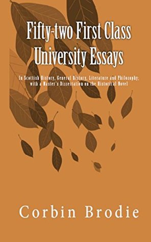 Read online Fifty-two First Class University Essays: In Scottish History, General History, Literature and Philosophy; with a Master’s Dissertation on the Historical Novel - Corbin Brodie | PDF