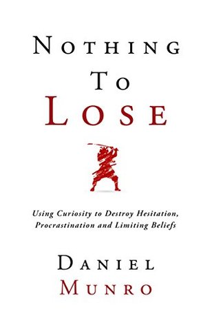 Read online Nothing to Lose: Using Curiosity to Destroy Hesitation, Procrastination and Limiting Beliefs (The 3X Confidence Series Book 1) - Daniel Munro | PDF