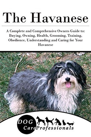 Read online The Havanese: A Complete and Comprehensive Owners Guide to: Buying, Owning, Health, Grooming, Training, Obedience, Understanding and Caring for Your Havanese  Caring for a Dog from a Puppy to Old Age 1) - Dog Care Professionals file in PDF