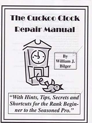 Read online The Cuckoo Clock Repair Manual: With Hints, Tips, Secrets, and Shortcuts for the Rank Beginner to the Seasoned Pro. - William J. Bilger | PDF