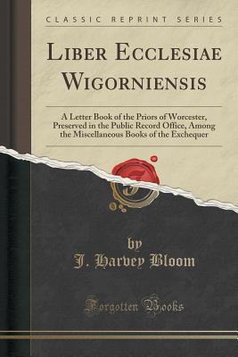 Read online Liber Ecclesiae Wigorniensis: A Letter Book of the Priors of Worcester, Preserved in the Public Record Office, Among the Miscellaneous Books of the Exchequer (Classic Reprint) - James Harvey Bloom file in ePub