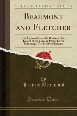 Read Beaumont and Fletcher: The Queen of Corinth; Bonduca; The Knight of the Burning Pestle; Loves Pilgrimage; The Double Marriage (Classic Reprint) - Francis Beaumont file in PDF