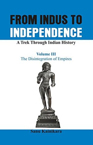 Read From Indus to Independence - A Trek Through Indian History: Vol III The Disintegration of Empires: 3 - Sanu Kainikara file in PDF
