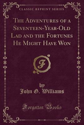 Download The Adventures of a Seventeen-Year-Old Lad and the Fortunes He Might Have Won (Classic Reprint) - John G. Williams file in PDF