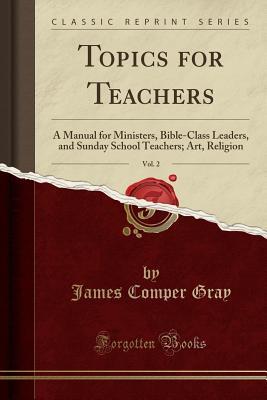 Read Topics for Teachers, Vol. 2: A Manual for Ministers, Bible-Class Leaders, and Sunday School Teachers; Art, Religion (Classic Reprint) - James Comper Gray file in ePub
