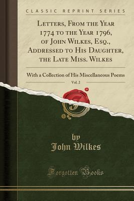 Read online Letters, from the Year 1774 to the Year 1796, of John Wilkes, Esq., Addressed to His Daughter, the Late Miss. Wilkes, Vol. 2: With a Collection of His Miscellaneous Poems (Classic Reprint) - John Wilkes | PDF