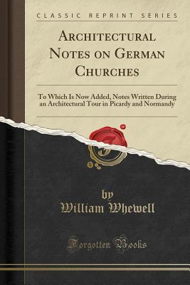Read Architectural Notes on German Churches: To Which Is Now Added, Notes Written During an Architectural Tour in Picardy and Normandy (Classic Reprint) - William Whewell file in PDF