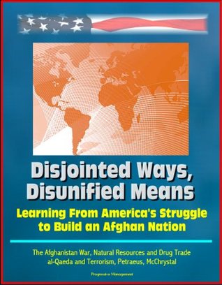Download Disjointed Ways, Disunified Means: Learning From America's Struggle to Build an Afghan Nation - The Afghanistan War, Natural Resources and Drug Trade, al-Qaeda and Terrorism, Petraeus, McChrystal - U.S. Government | PDF