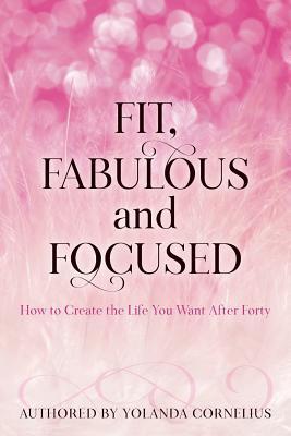 Read online Fit, Fabulous and Focused How to Create the Life You Want After Forty - Yolanda Cornelius | PDF