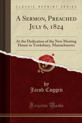 Download A Sermon, Preached July 6, 1824: At the Dedication of the New Meeting House in Tewksbury, Massachusetts (Classic Reprint) - Jacob Coggin | PDF