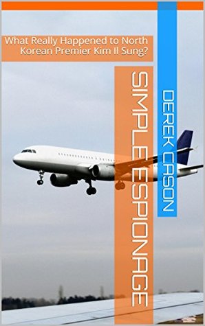 Download Simple Espionage: What Really Happened to North Korean Premier Kim Il Sung? - Derek Cason | PDF