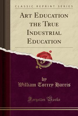 Download Art Education the True Industrial Education (Classic Reprint) - William Torrey Harris file in PDF