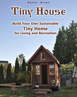 Read Tiny house: Build Your Own Sustainable Tiny Home for Living and Recreation: (Tiny Homes, Small Home, Tiny House Plans) (House Plans, Tiny House Construction) - Daniel Brown | ePub