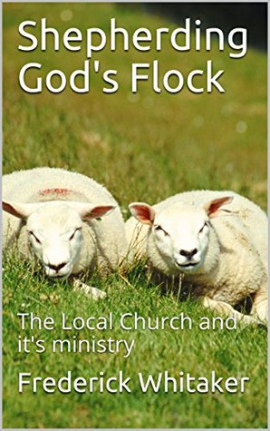 Read Shepherding God's Flock: The Local Church and it's ministry - Frederick Whitaker | PDF
