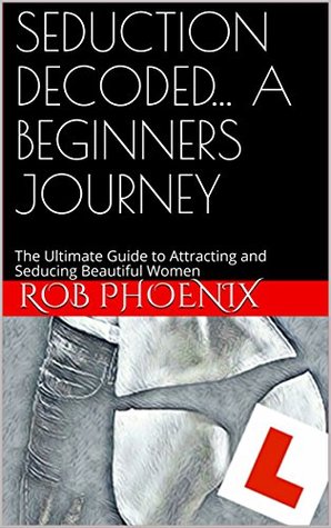Download SEDUCTION DECODED A BEGINNERS JOURNEY: The Ultimate Guide to Attracting and Seducing Beautiful Women - Rob Phoenix file in ePub