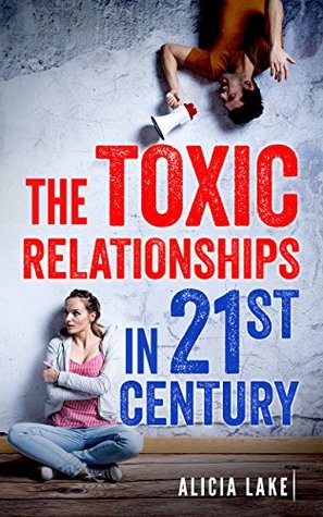 Read The Toxic Relationships in 21st Century (Friendship, Break Up, Communication, Handbook, Advice, Love, Couple, Family & Lost) - Alicia Lake | ePub